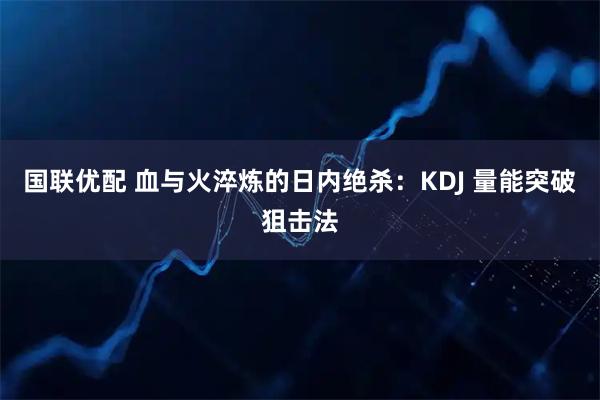 国联优配 血与火淬炼的日内绝杀：KDJ 量能突破狙击法