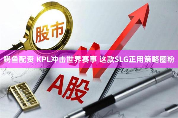 鳄鱼配资 KPL冲击世界赛事 这款SLG正用策略圈粉