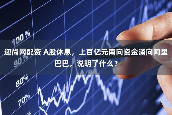 迎尚网配资 A股休息，上百亿元南向资金涌向阿里巴巴，说明了什么？
