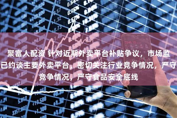 聚富人配资 针对近期外卖平台补贴争议，市场监管总局回应：已约谈主要外卖平台，密切关注行业竞争情况，严守食品安全底线