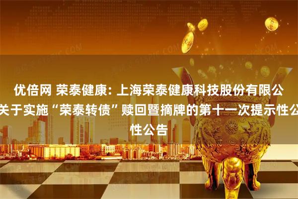 优倍网 荣泰健康: 上海荣泰健康科技股份有限公司关于实施“荣泰转债”赎回暨摘牌的第十一次提示性公告