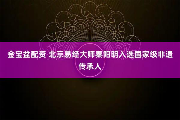金宝盆配资 北京易经大师秦阳明入选国家级非遗传承人