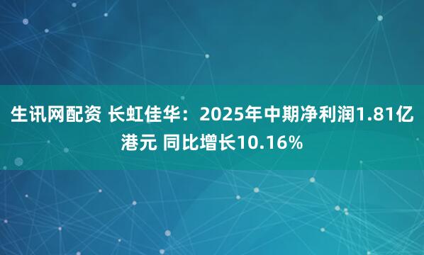 生讯网配资 长虹佳华：2025年中期净利润1.81亿港元 同比增长10.16%