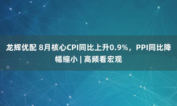龙辉优配 8月核心CPI同比上升0.9%，PPI同比降幅缩小 | 高频看宏观