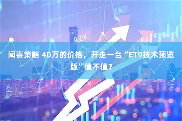 闻喜策略 40万的价格，开走一台“ET9技术预览版”值不值？