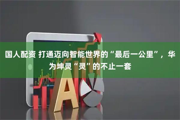 国人配资 打通迈向智能世界的“最后一公里”，华为坤灵“灵”的不止一套