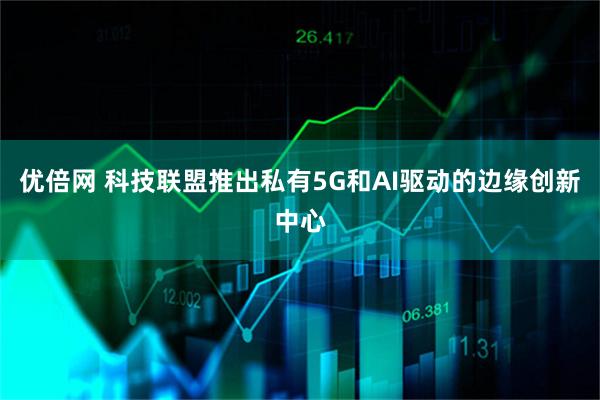 优倍网 科技联盟推出私有5G和AI驱动的边缘创新中心