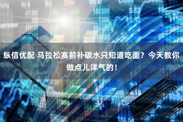 纵信优配 马拉松赛前补碳水只知道吃面？今天教你做点儿洋气的！