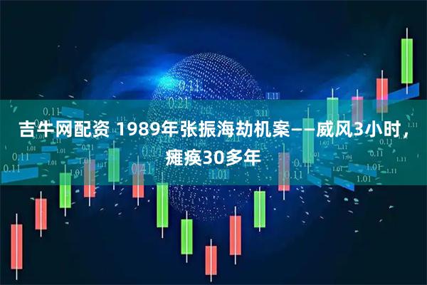 吉牛网配资 1989年张振海劫机案——威风3小时，瘫痪30多年