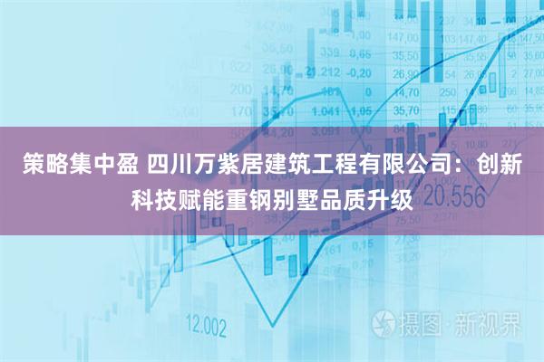 策略集中盈 四川万紫居建筑工程有限公司：创新科技赋能重钢别墅品质升级