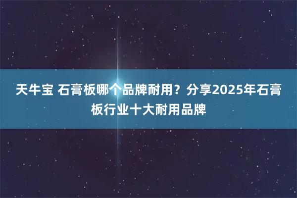 天牛宝 石膏板哪个品牌耐用？分享2025年石膏板行业十大耐用品牌