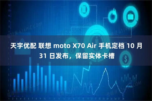 天宇优配 联想 moto X70 Air 手机定档 10 月 31 日发布，保留实体卡槽
