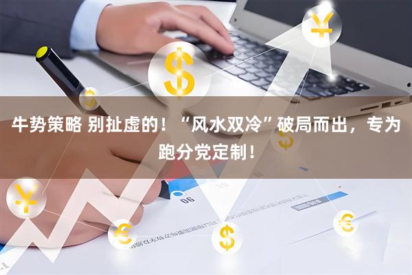 牛势策略 别扯虚的！“风水双冷”破局而出，专为跑分党定制！