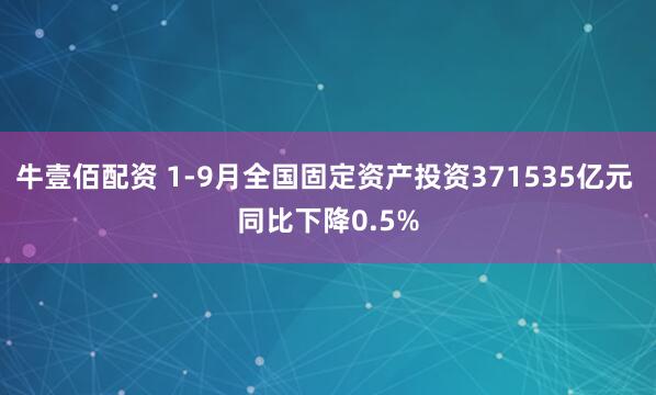 牛壹佰配资 1-9月全国固定资产投资371535亿元 同比下降0.5%