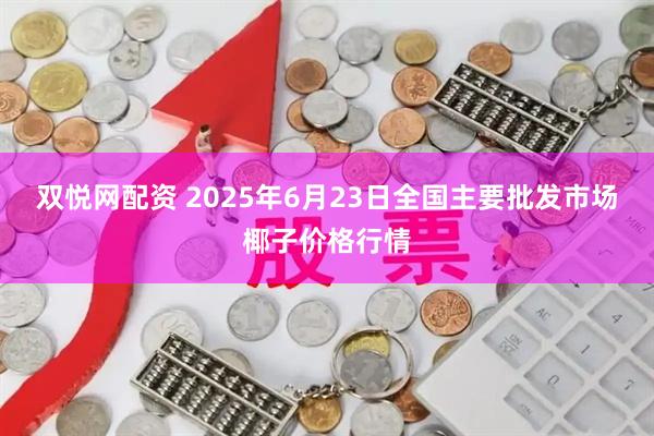 双悦网配资 2025年6月23日全国主要批发市场椰子价格行情
