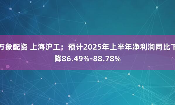 万象配资 上海沪工：预计2025年上半年净利润同比下降86.49%-88.78%