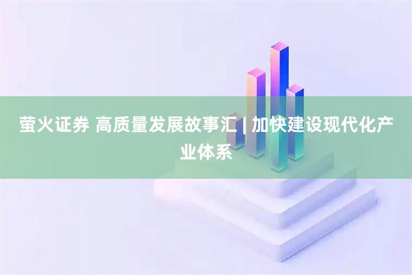 萤火证券 高质量发展故事汇 | 加快建设现代化产业体系