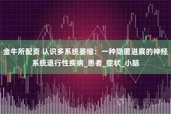 金牛所配资 认识多系统萎缩：一种隐匿进展的神经系统退行性疾病_患者_症状_小脑