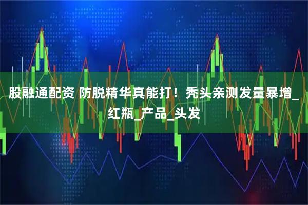 股融通配资 防脱精华真能打！秃头亲测发量暴增_红瓶_产品_头发