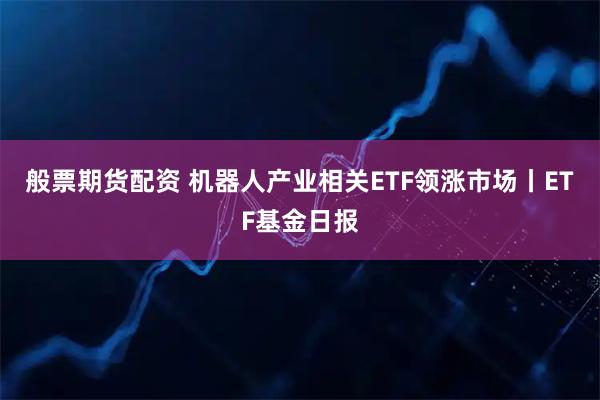 般票期货配资 机器人产业相关ETF领涨市场丨ETF基金日报