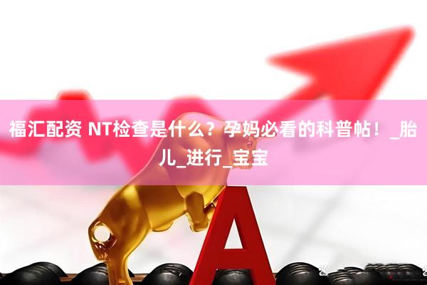 福汇配资 NT检查是什么？孕妈必看的科普帖！_胎儿_进行_宝宝