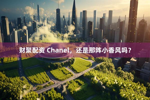 财聚配资 Chanel，还是那阵小香风吗？