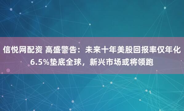 信悦网配资 高盛警告：未来十年美股回报率仅年化6.5%垫底全球，新兴市场或将领跑