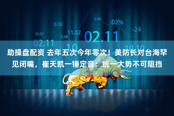 助操盘配资 去年五次今年零次！美防长对台海罕见闭嘴，崔天凯一锤定音：统一大势不可阻挡