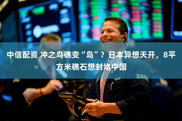 中信配资 冲之鸟礁变“岛”？日本异想天开，8平方米礁石想封堵中国